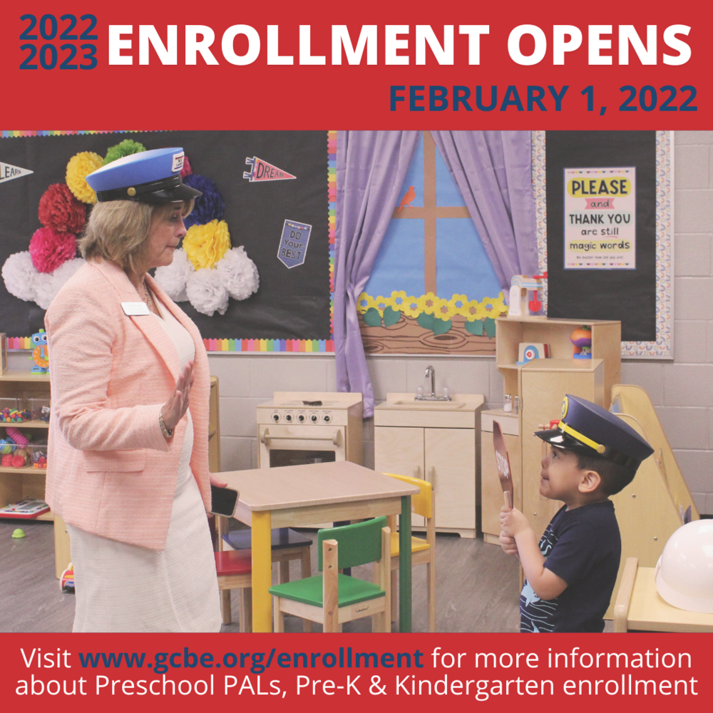2022-2023 Enrollment Opens February 1, 2022. Visit www.gcbe.org/enrollment for more information about Preschool PALs, Pre-K & Kindergarten enrollment