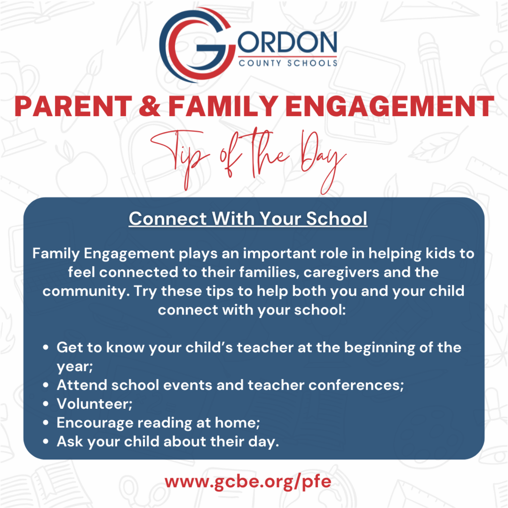 Informative Graphic: Parent and Family Engagement Tip of the Day - Connect With Your School: Family Engagement plays an important role in helping kids to feel connected to their families, caregivers and the community.  Try these tips to help both you and your child connect with your school:   Get to know your child’s teacher at the beginning of the year;  Attend school events and teacher conferences;  Volunteer;  Encourage reading at home;  Ask your child about their day.  Visit www.gcbe.org/pfe for more information