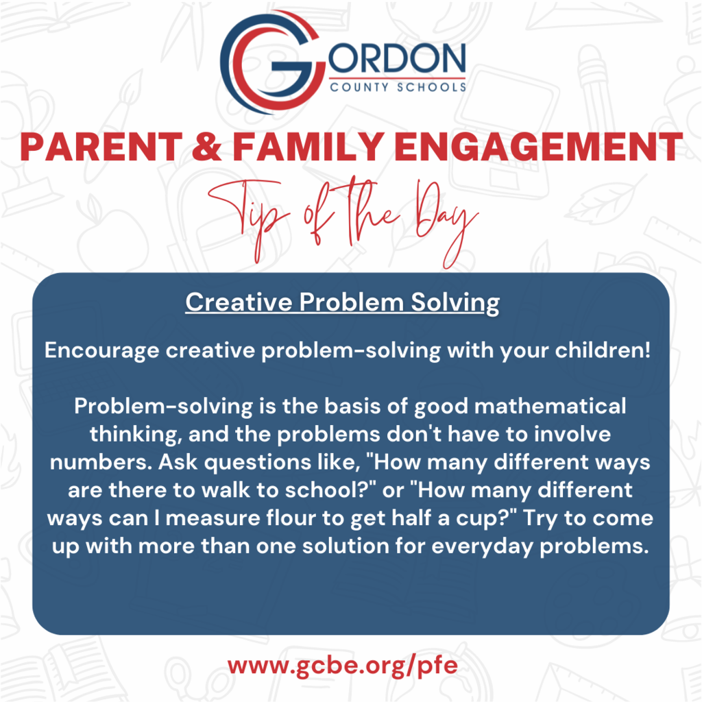 Parent and Family Engagement Tips: PARENT & FAMILY ENGAGEMENT TIP OF THE WEEK: Encourage creative problem-solving with your children.  Problem-solving is the basis of good mathematical thinking, and the problems don't have to involve numbers.  Ask questions like, "How many different ways are there to walk to school?" or "How many different ways can I measure flour to get half a cup?"  Try to come up with more than one solution for everyday problems.